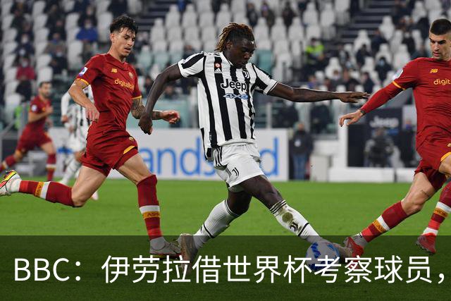 BBC：伊劳拉借世界杯考察球员，维尔茨、伊萨克发挥出色利好红军